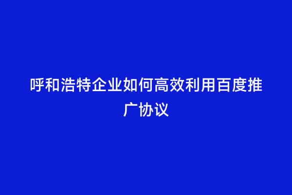 呼和浩特企业如何高效利用百度推广协议