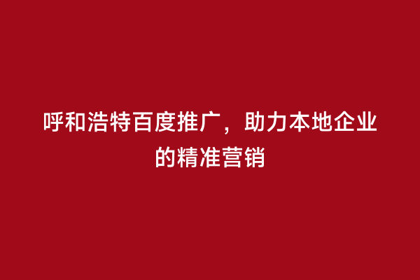 呼和浩特百度推广，助力本地企业的精准营销