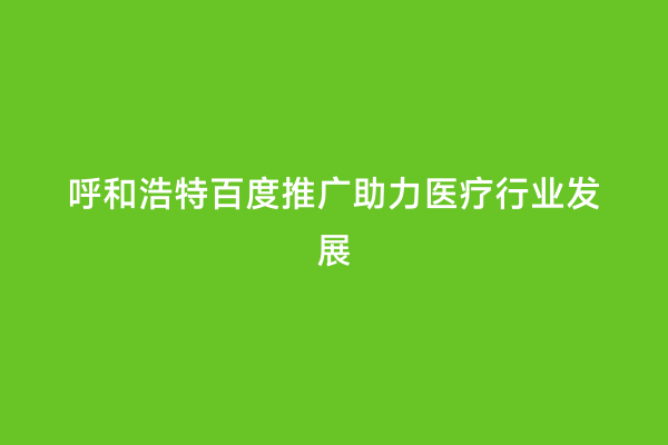 呼和浩特百度推广助力医疗行业发展