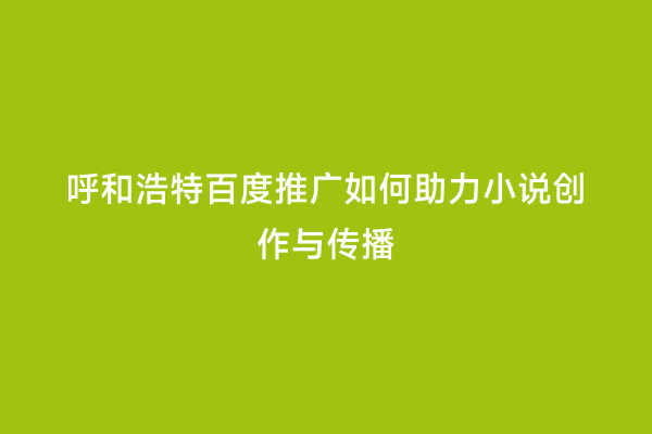 呼和浩特百度推广如何助力小说创作与传播