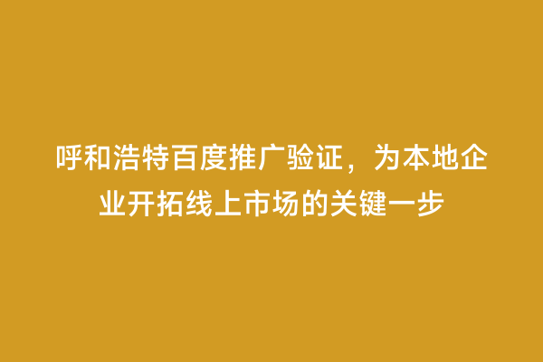 呼和浩特百度推广验证，为本地企业开拓线上市场的关键一步