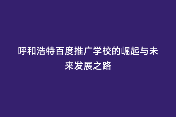 呼和浩特百度推广学校的崛起与未来发展之路