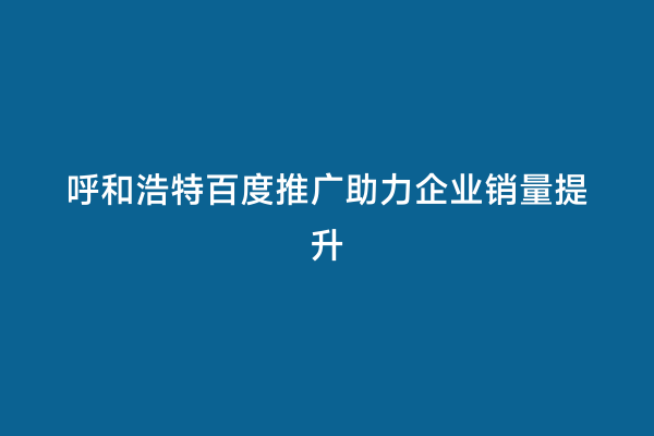 呼和浩特百度推广助力企业销量提升