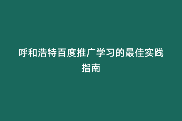呼和浩特百度推广学习的最佳实践指南