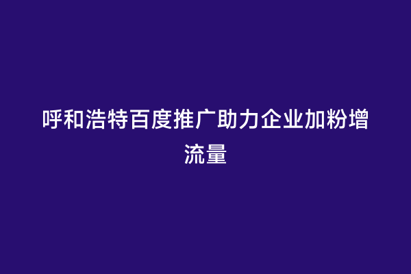 呼和浩特百度推广助力企业加粉增流量