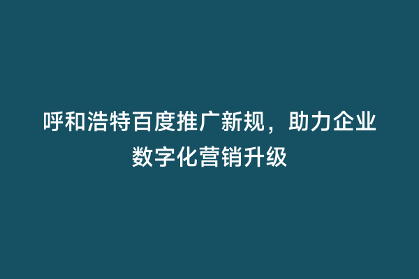 呼和浩特百度推广新规，助力企业数字化营销升级