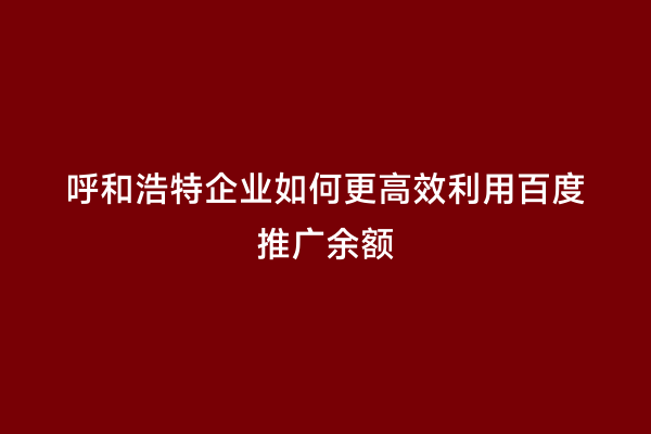 呼和浩特企业如何更高效利用百度推广余额